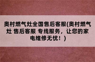 奥村燃气灶全国售后客服(奥村燃气灶 售后客服 专线服务，让您的家电维修无忧！)